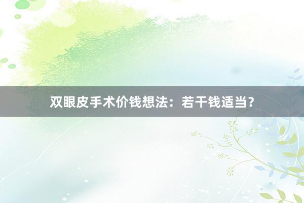 双眼皮手术价钱想法：若干钱适当？
