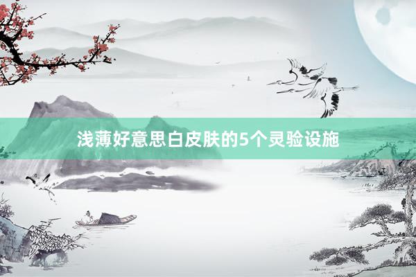 浅薄好意思白皮肤的5个灵验设施