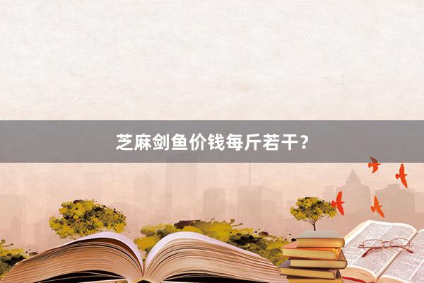 芝麻剑鱼价钱每斤若干？